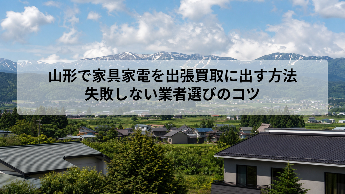 山形で家具家電を出張買取に出す方法｜失敗しない業者選びのコツ
