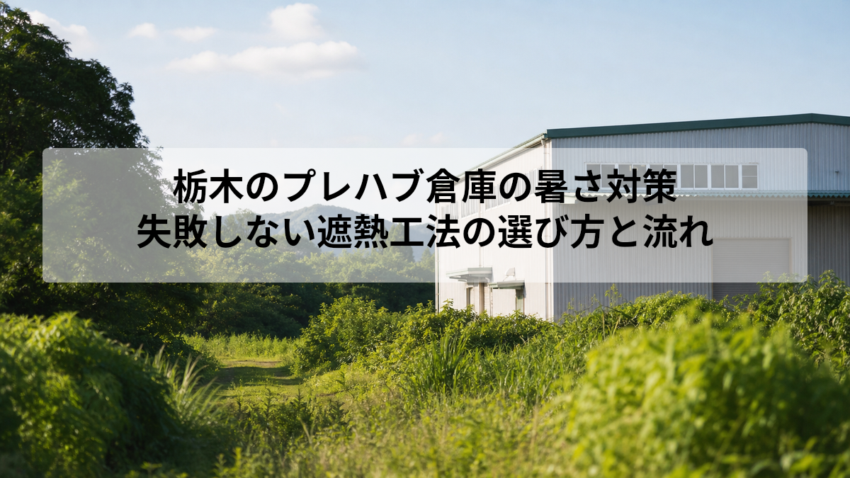 栃木のプレハブ倉庫の暑さ対策｜失敗しない遮熱工法の選び方と流れ