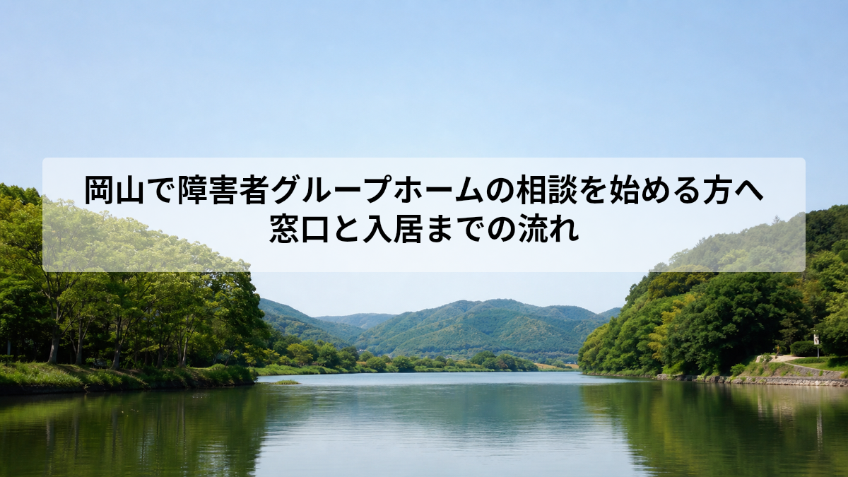 岡山で障害者グループホームの相談を始める方へ｜窓口と入居までの流れ
