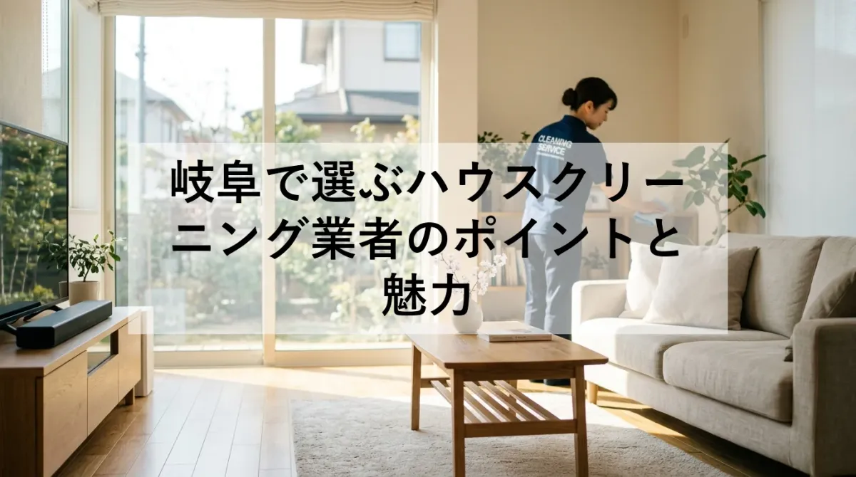 岐阜で選ぶハウスクリーニング業者のポイントと魅力