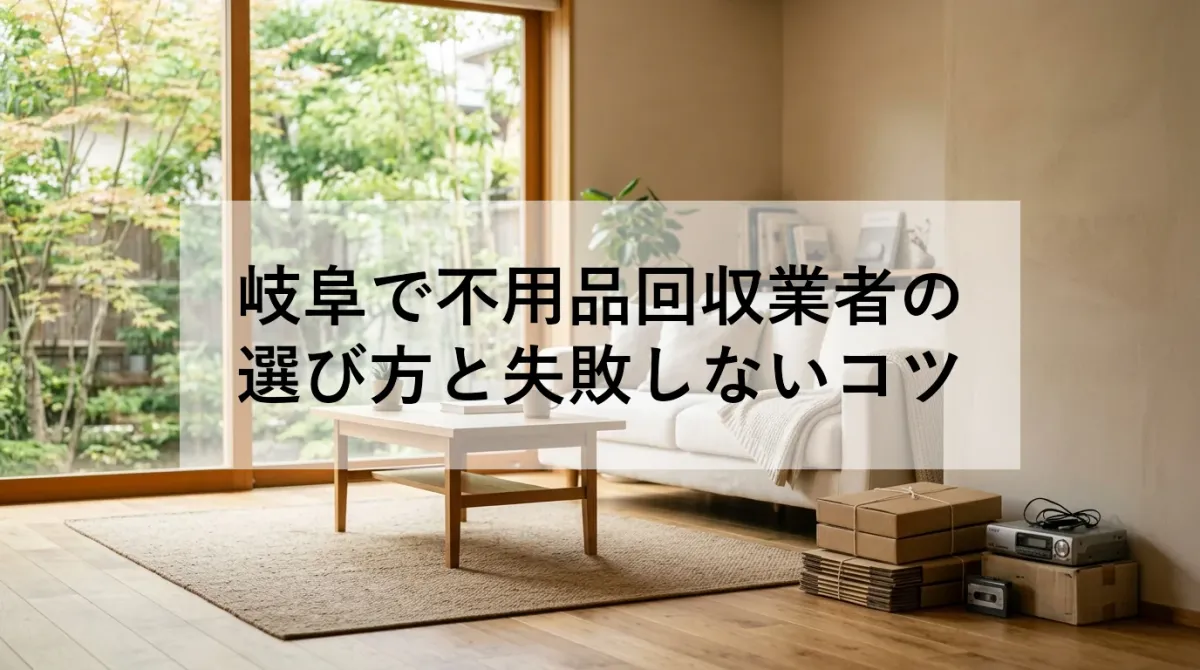 岐阜で不用品回収業者の選び方と失敗しないコツ