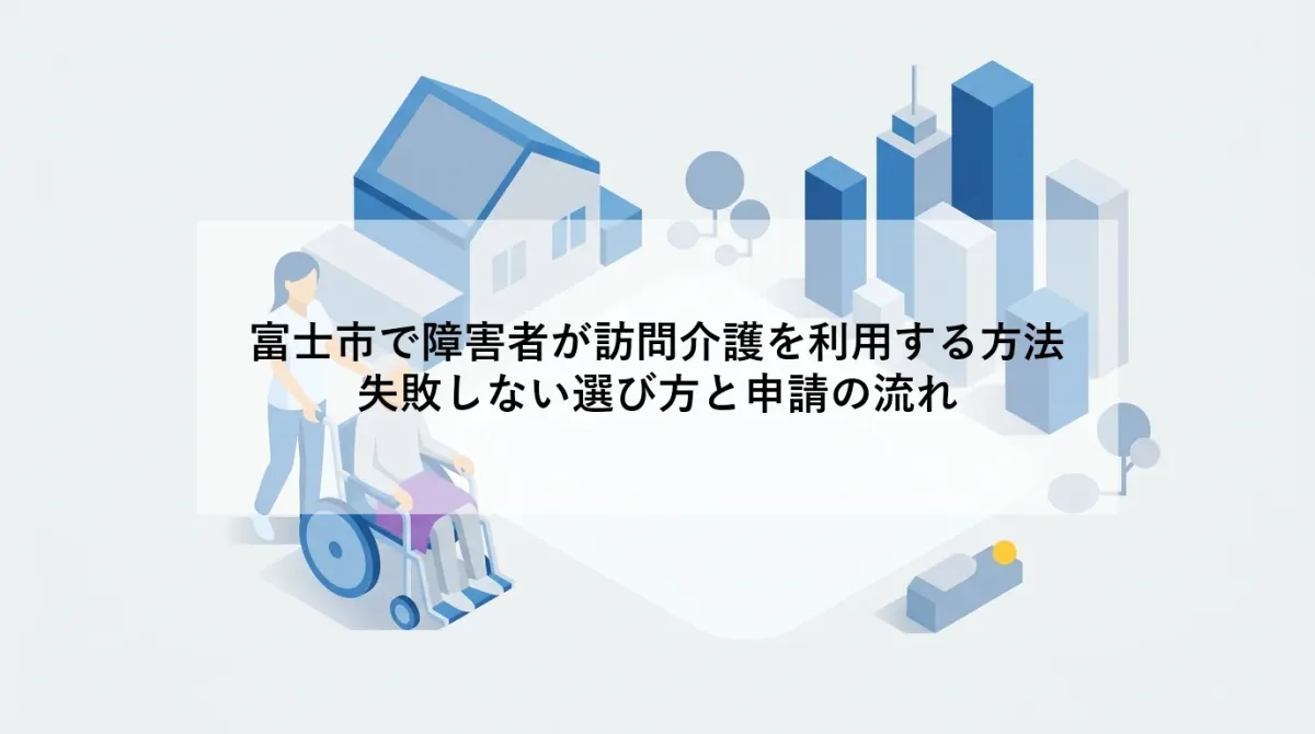 富士市で障害者が訪問介護を利用する方法｜失敗しない選び方と申請の流れ