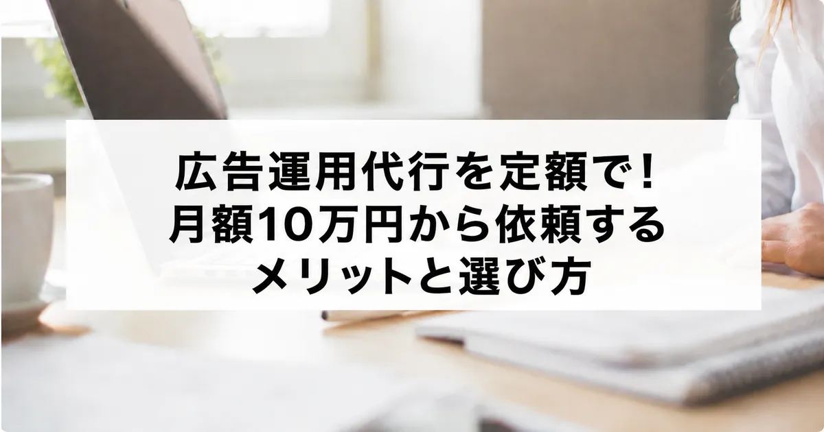 広告運用代行を定額で月額10万円から依頼するメリットと選び方
