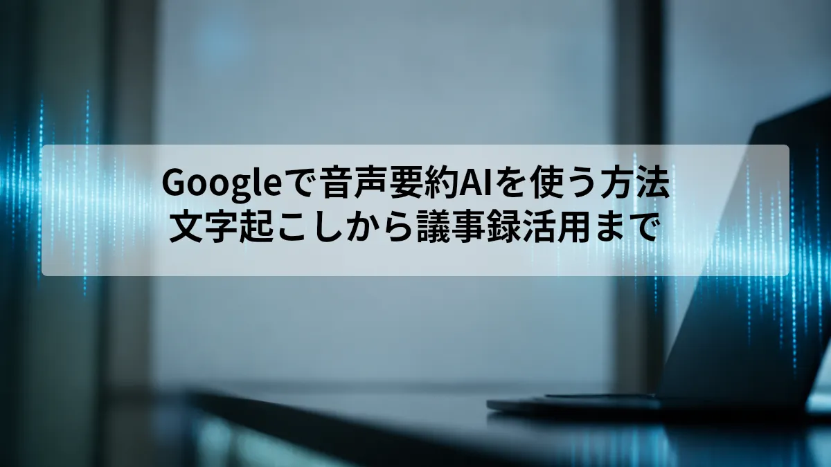Googleで音声要約AIを使う方法｜文字起こしから議事録活用まで