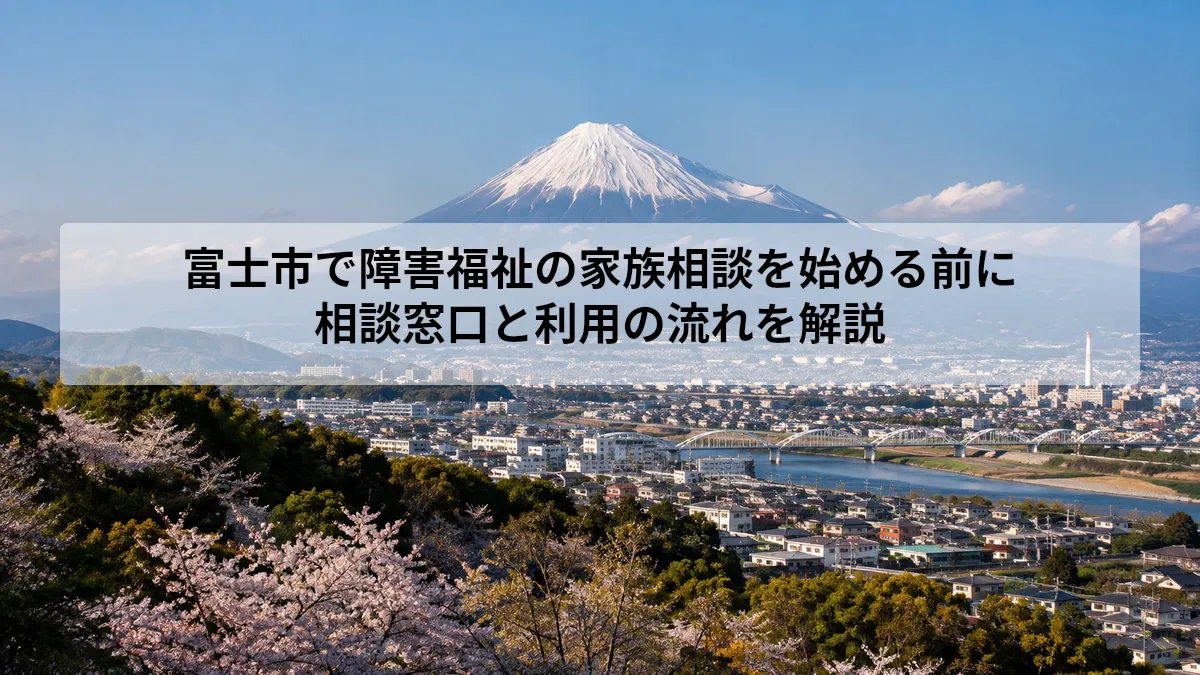 富士市で障害福祉の家族相談を始める前に｜相談窓口と利用の流れを解説