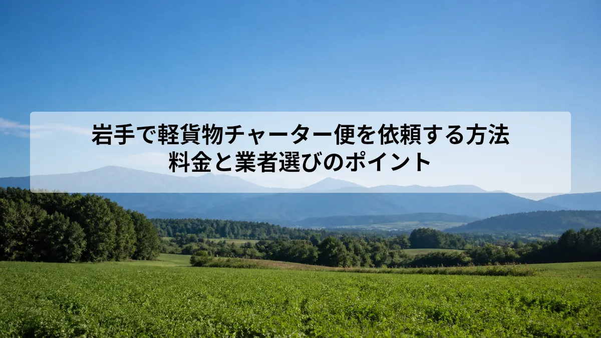 岩手で軽貨物チャーター便を依頼する方法｜料金と業者選びのポイント