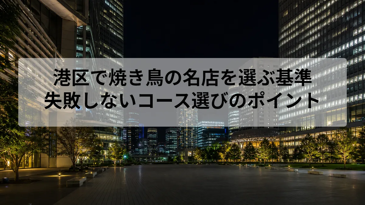 港区で焼き鳥の名店を選ぶ基準|失敗しないコース選びのポイント
