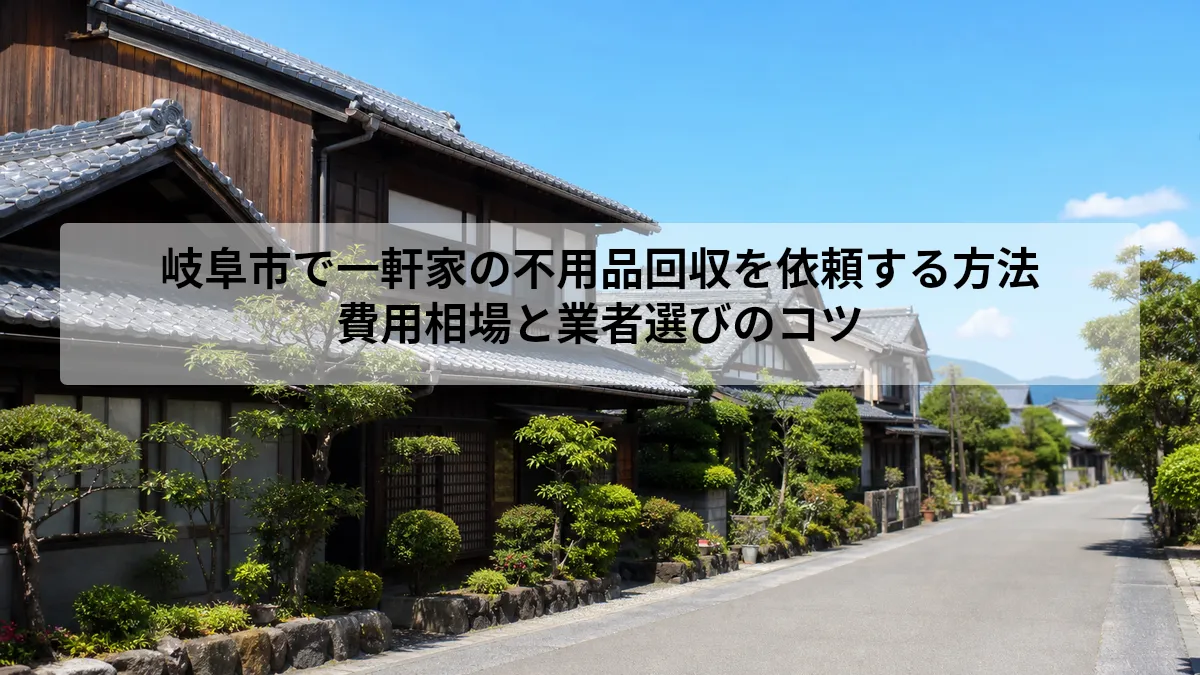 岐阜市で一軒家の不用品回収を依頼する方法｜費用相場と業者選びのコツ