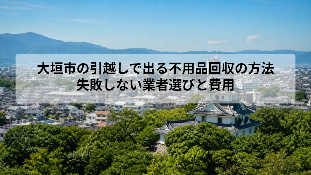 大垣市の引越しで出る不用品回収の方法｜失敗しない業者選びと費用