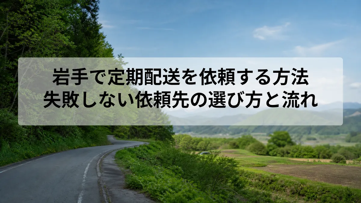 岩手で定期配送を依頼する方法｜失敗しない依頼先の選び方と流れ