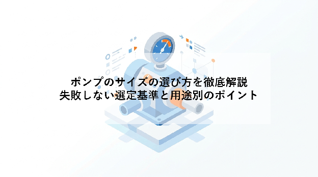ポンプのサイズの選び方を徹底解説|失敗しない選定基準と用途別のポイント