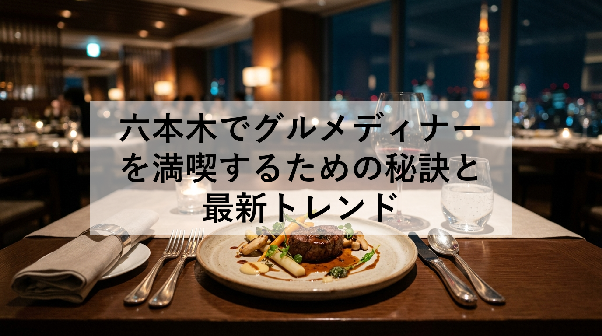 六本木でグルメディナーを満喫するための秘訣と最新トレンド