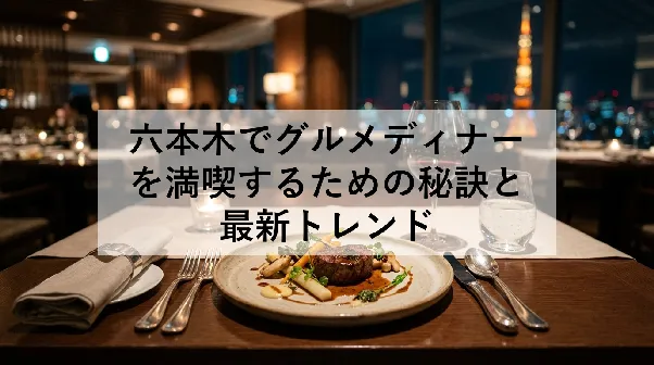 六本木でグルメディナーを満喫するための秘訣と最新トレンド
