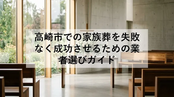 高崎市での家族葬を失敗なく成功させるための業者選びガイド