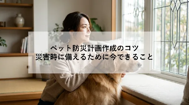 ペット防災計画作成のコツ｜災害時に備えるために今できること