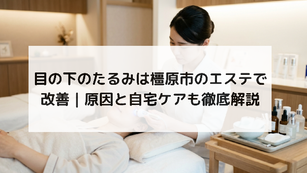 目の下のたるみは橿原市のエステで改善|原因と自宅ケアも徹底解説