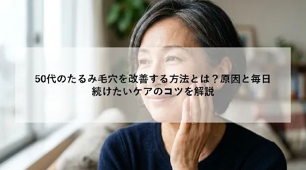 50代のたるみ毛穴を改善する方法とは？原因と毎日続けたいケアのコツを解説