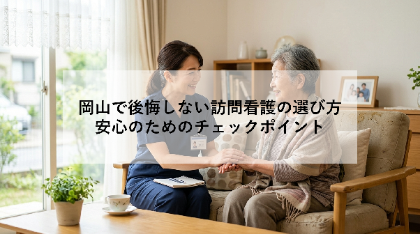 岡山で後悔しない訪問看護の選び方｜安心のためのチェックポイント