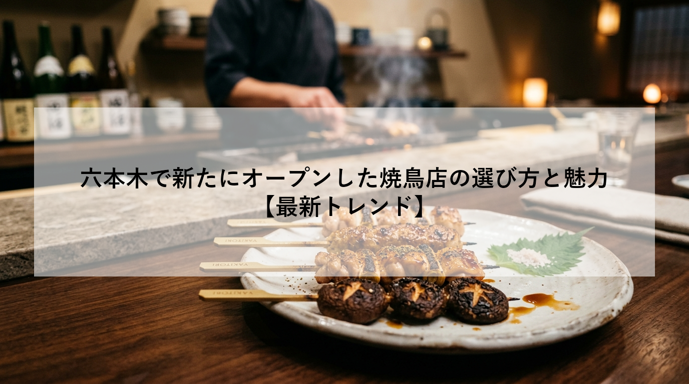 六本木で新たにオープンした焼鳥店の選び方と魅力【最新トレンド】
