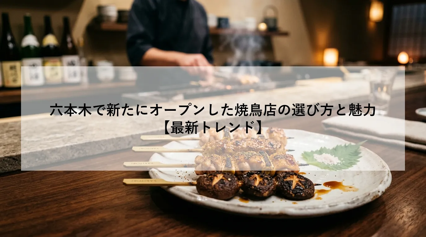 六本木で新たにオープンした焼鳥店の選び方と魅力【最新トレンド】