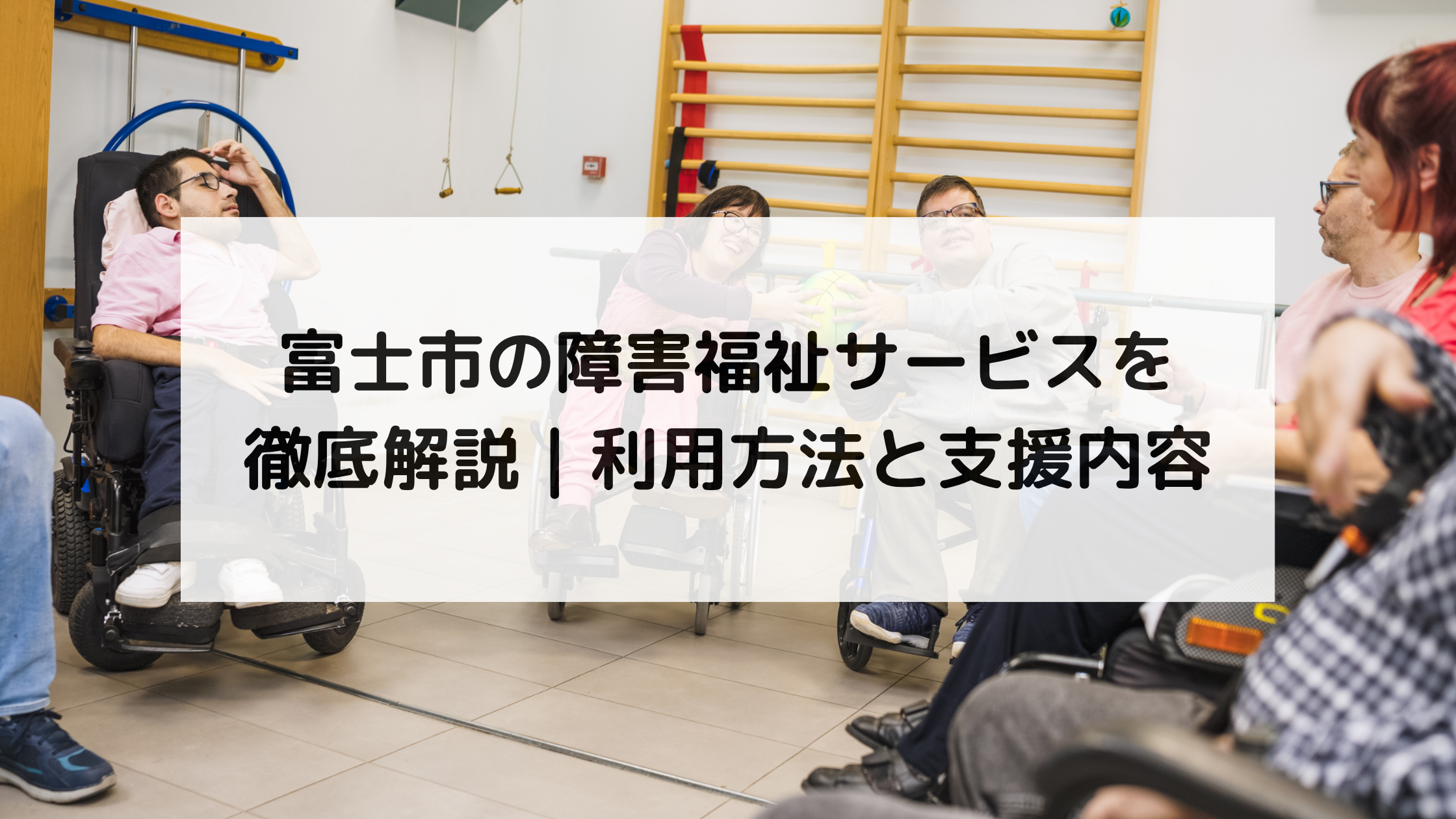 富士市の障害福祉サービスを徹底解説｜利用方法と支援内容