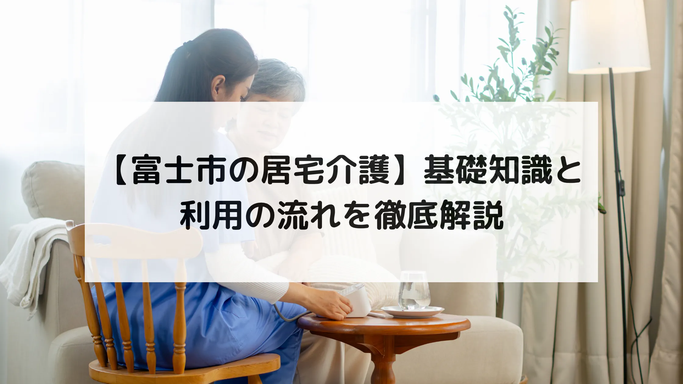 【富士市の居宅介護】基礎知識と利用の流れを徹底解説
