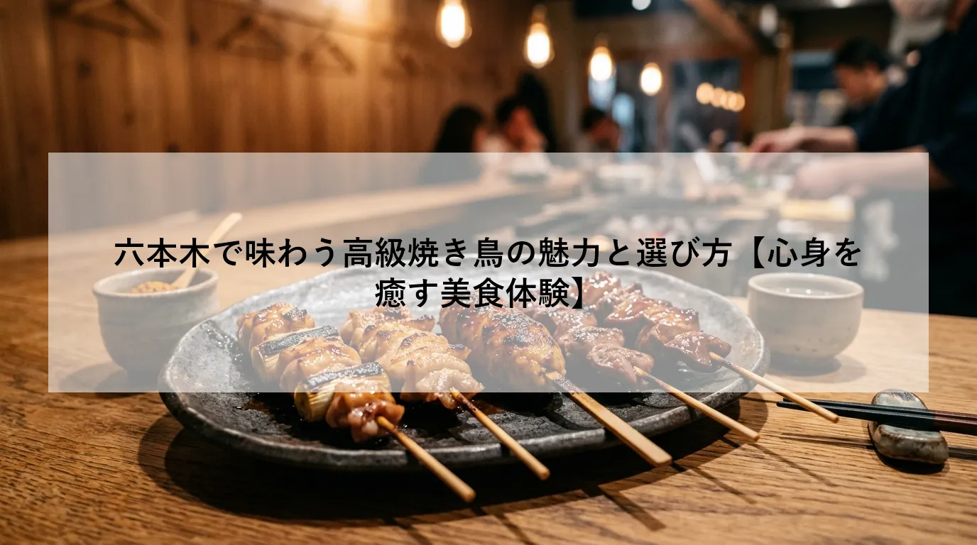 六本木で味わう高級焼き鳥の魅力と選び方【心身を癒す美食体験】