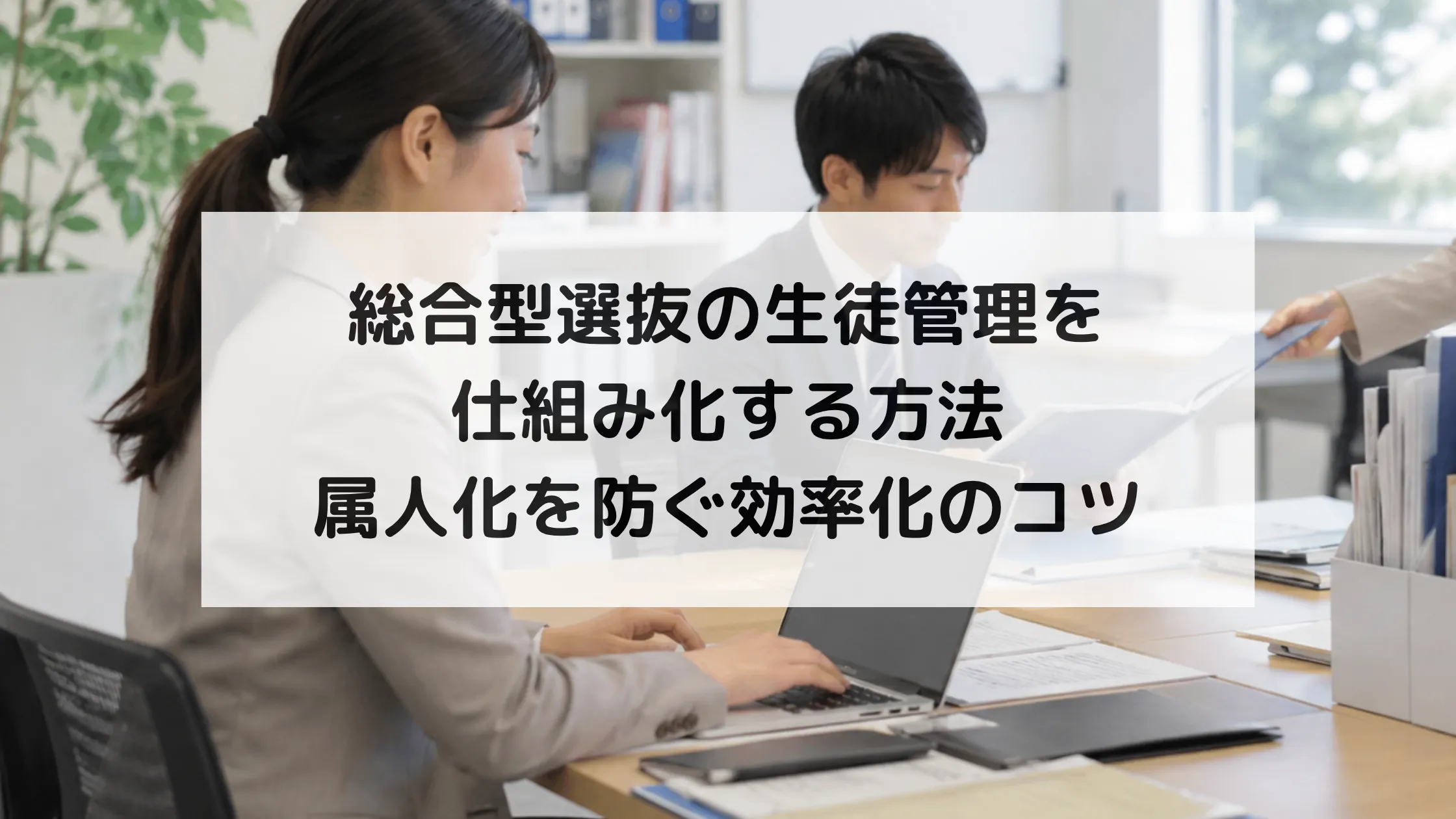 総合型選抜の生徒管理を仕組み化する方法｜属人化を防ぐ効率化のコツ